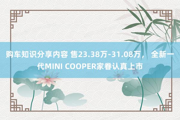 购车知识分享内容 售23.38万-31.08万， 全新一代MINI COOPER家眷认真上市