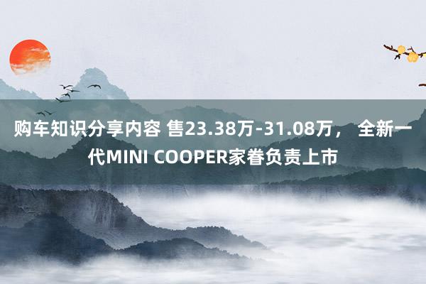 购车知识分享内容 售23.38万-31.08万， 全新一代MINI COOPER家眷负责上市