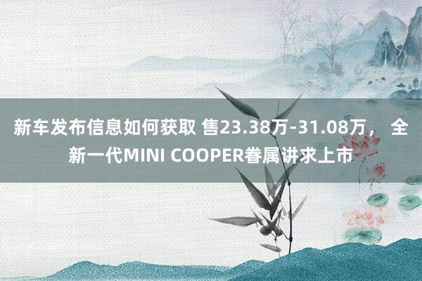 新车发布信息如何获取 售23.38万-31.08万， 全新一代MINI COOPER眷属讲求上市