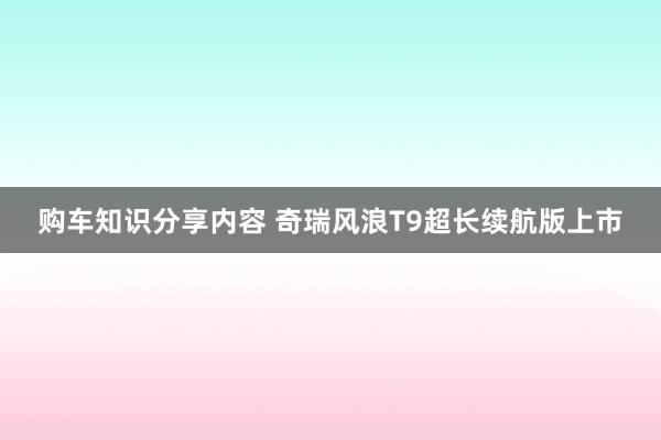 购车知识分享内容 奇瑞风浪T9超长续航版上市