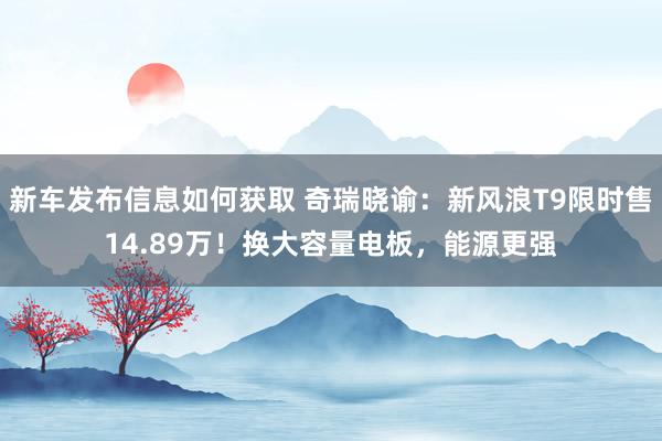 新车发布信息如何获取 奇瑞晓谕：新风浪T9限时售14.89万！换大容量电板，能源更强