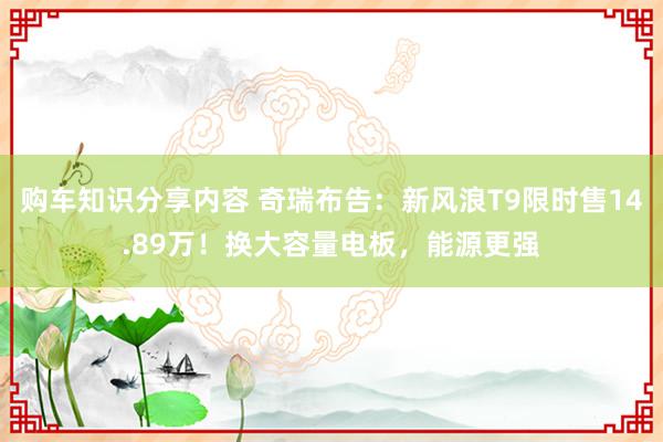 购车知识分享内容 奇瑞布告：新风浪T9限时售14.89万！换大容量电板，能源更强