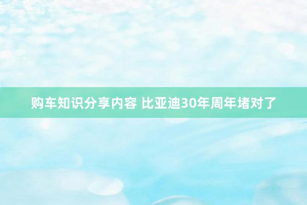 购车知识分享内容 比亚迪30年周年堵对了