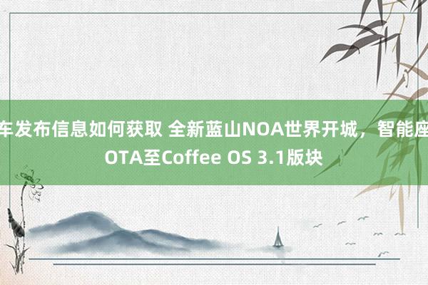 新车发布信息如何获取 全新蓝山NOA世界开城，智能座舱OTA至Coffee OS 3.1版块