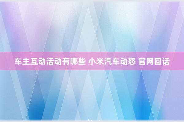 车主互动活动有哪些 小米汽车动怒 官网回话