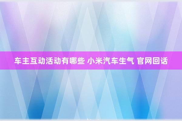 车主互动活动有哪些 小米汽车生气 官网回话