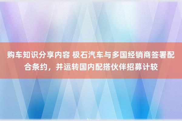 购车知识分享内容 极石汽车与多国经销商签署配合条约，并运转国内配搭伙伴招募计较