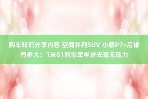 购车知识分享内容 空间并列SUV 小鹏P7+后排有多大：1米81的雷军坐进去毫无压力