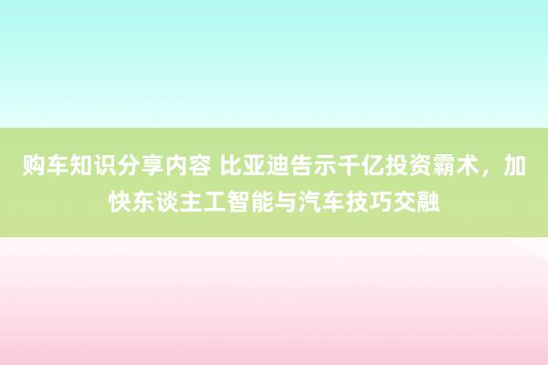 购车知识分享内容 比亚迪告示千亿投资霸术，加快东谈主工智能与汽车技巧交融