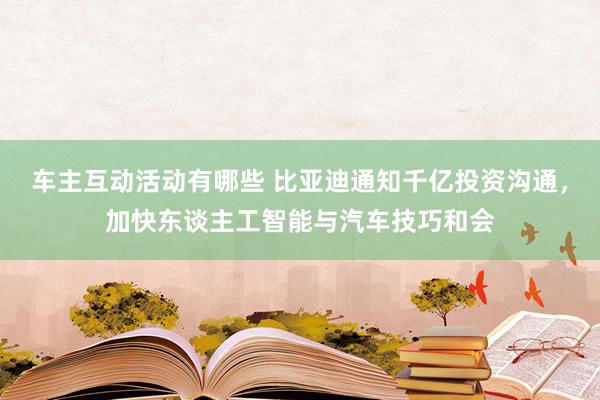 车主互动活动有哪些 比亚迪通知千亿投资沟通，加快东谈主工智能与汽车技巧和会