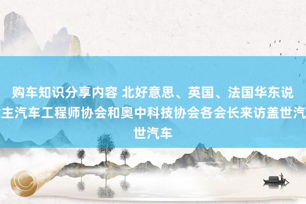 购车知识分享内容 北好意思、英国、法国华东说念主汽车工程师协会和奥中科技协会各会长来访盖世汽车