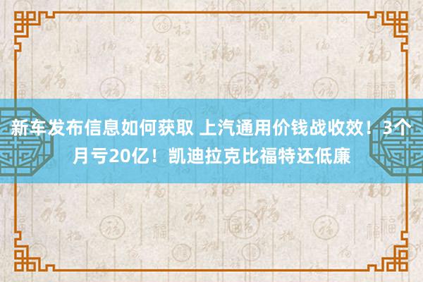 新车发布信息如何获取 上汽通用价钱战收效！3个月亏20亿！凯迪拉克比福特还低廉