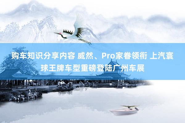 购车知识分享内容 威然、Pro家眷领衔 上汽寰球王牌车型重磅登陆广州车展