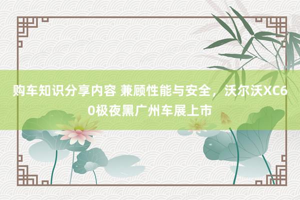 购车知识分享内容 兼顾性能与安全，沃尔沃XC60极夜黑广州车展上市