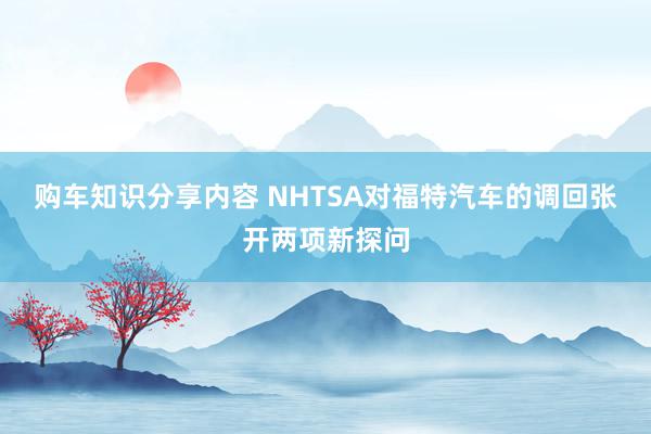 购车知识分享内容 NHTSA对福特汽车的调回张开两项新探问