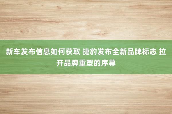 新车发布信息如何获取 捷豹发布全新品牌标志 拉开品牌重塑的序幕