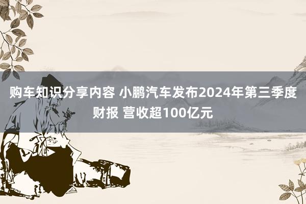 购车知识分享内容 小鹏汽车发布2024年第三季度财报 营收超100亿元