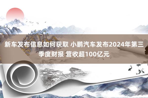 新车发布信息如何获取 小鹏汽车发布2024年第三季度财报 营收超100亿元