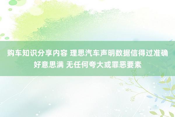 购车知识分享内容 理思汽车声明数据信得过准确好意思满 无任何夸大或罪恶要素