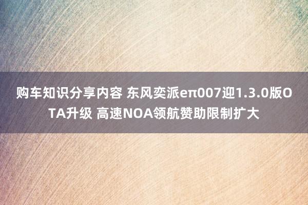 购车知识分享内容 东风奕派eπ007迎1.3.0版OTA升级 高速NOA领航赞助限制扩大