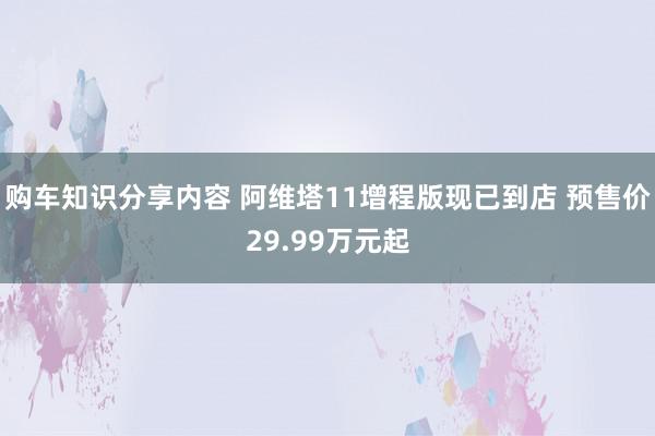 购车知识分享内容 阿维塔11增程版现已到店 预售价29.99万元起