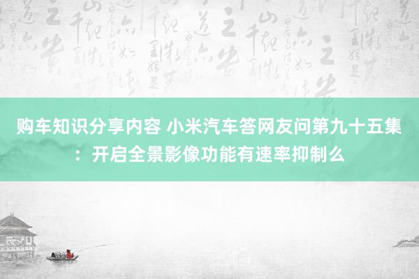 购车知识分享内容 小米汽车答网友问第九十五集：开启全景影像功能有速率抑制么