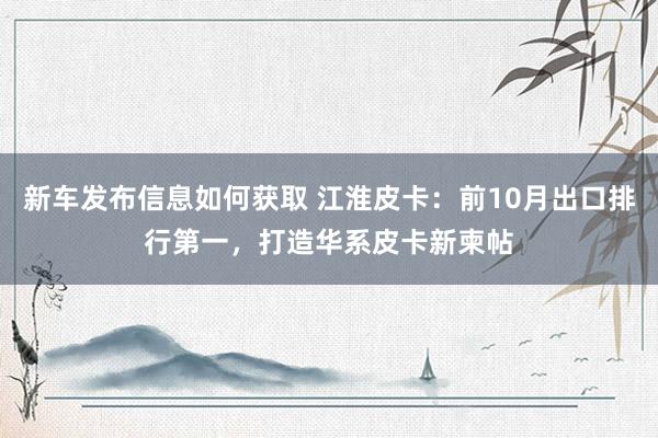 新车发布信息如何获取 江淮皮卡：前10月出口排行第一，打造华系皮卡新柬帖