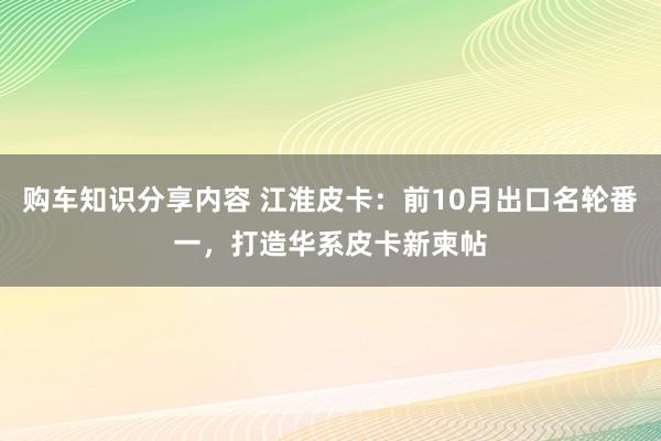 购车知识分享内容 江淮皮卡：前10月出口名轮番一，打造华系皮卡新柬帖