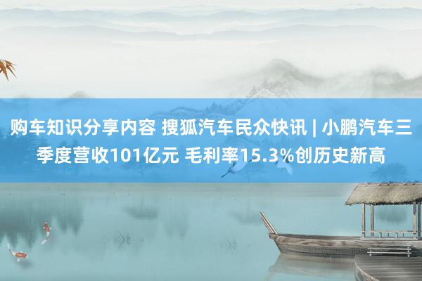 购车知识分享内容 搜狐汽车民众快讯 | 小鹏汽车三季度营收101亿元 毛利率15.3%创历史新高