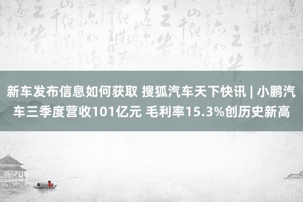 新车发布信息如何获取 搜狐汽车天下快讯 | 小鹏汽车三季度营收101亿元 毛利率15.3%创历史新高