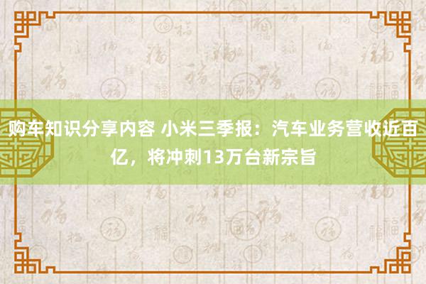 购车知识分享内容 小米三季报：汽车业务营收近百亿，将冲刺13万台新宗旨