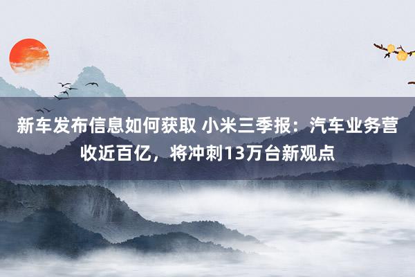 新车发布信息如何获取 小米三季报：汽车业务营收近百亿，将冲刺13万台新观点