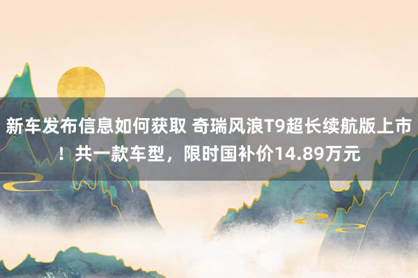 新车发布信息如何获取 奇瑞风浪T9超长续航版上市！共一款车型，限时国补价14.89万元